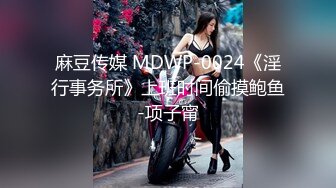 麻豆传媒 MDWP-0024《淫行事务所》上班时间偷摸鲍鱼-项子甯