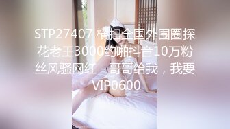 STP27407 横扫全国外围圈探花老王3000约啪抖音10万粉丝风骚网红 - 哥哥给我，我要 VIP0600