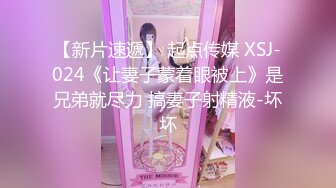 【新片速遞】 起点传媒 XSJ-024《让妻子蒙着眼被上》是兄弟就尽力 搞妻子射精液-坏坏