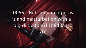 0055 - Butt plug in tight ass and masturbation with a big dildo (ph611b843aacd7b)