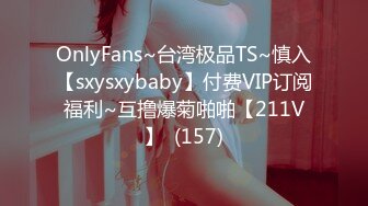 OnlyFans~台湾极品TS~慎入【sxysxybaby】付费VIP订阅福利~互撸爆菊啪啪【211V】  (157)