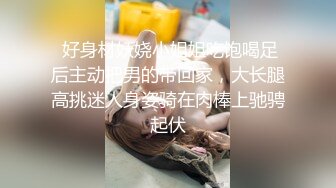  好身材妖娆小姐姐吃饱喝足后主动把男的带回家，大长腿高挑迷人身姿骑在肉棒上驰骋起伏