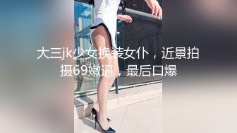 大三jk少女换装女仆，近景拍摄69嫩逼，最后口爆