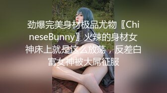 劲爆完美身材极品尤物〖ChineseBunny〗火辣的身材女神床上就是这么放荡，反差白富女神被大屌征服