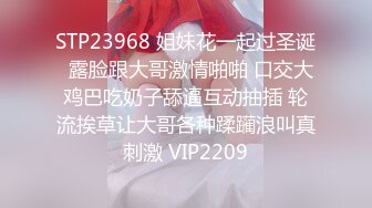 STP23968 姐妹花一起过圣诞  露脸跟大哥激情啪啪 口交大鸡巴吃奶子舔逼互动抽插 轮流挨草让大哥各种蹂躏浪叫真刺激 VIP2209