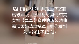 热门推荐SPOP舞蹈工作室加密破解版，极品身材风情甜美女神【晶晶】多种情趣装劲曲露逼露奶热舞挑逗，把你看到入迷的妹子12 (1)