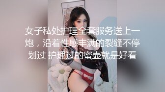 女子私处护理全套服务送上一炮，沿着性感丰满的裂缝不停划过 护理过的蜜壶就是好看