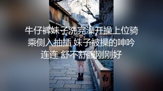 牛仔裤妹子洗完澡开操上位骑乘侧入抽插 妹子被操的呻吟连连 舒不舒服刚刚好