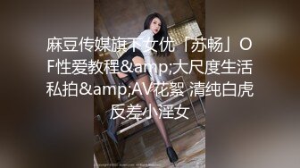 麻豆传媒旗下女优「苏畅」OF性爱教程&amp;大尺度生活私拍&amp;AV花絮 清纯白虎反差小淫女