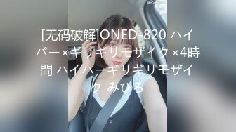 [无码破解]ONED-820 ハイパー×ギリギリモザイク×4時間 ハイパーギリギリモザイク みひろ