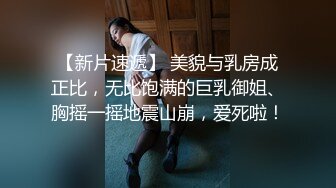 【新片速遞】 美貌与乳房成正比，无比饱满的巨乳御姐、胸摇一摇地震山崩，爱死啦！