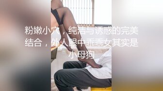 粉嫩小穴，纯洁与诱惑的完美结合，外人眼中乖乖女其实是小母狗