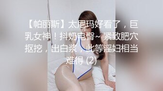 【帕丽斯】太尼玛好看了，巨乳女神！抖奶电臀~ 紧致肥穴抠挖，出白浆，此等淫妇相当难得 (2)