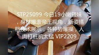 STP25099 今日19小嫩骚妹，身材爆表帝王视角，新姿搭档技术展示，各种势爆操，人肉打桩机太猛 VIP2209