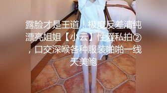 露脸才是王道！极度反差清纯漂亮姐姐【小云】性爱私拍②，口交深喉各种服装啪啪一线天美鲍