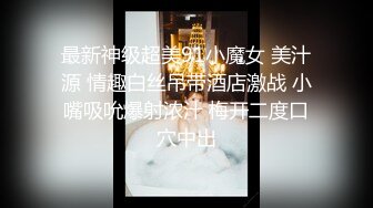 最新神级超美91小魔女 美汁源 情趣白丝吊带酒店激战 小嘴吸吮爆射浓汁 梅开二度口穴中出