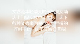 文艺范年轻漂亮的气质美女酒店上门援交被中年男床上床下各种姿势来回爆插，全程操的淫叫不止，妹子又嫩又漂亮!