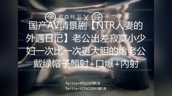 国产AV情景剧【NTR人妻的外遇日记】老公出差寂寞小少妇一次比一次更大胆的给老公戴绿帽子顏射+口爆+內射