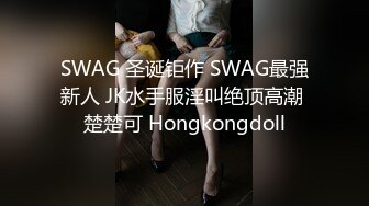 SWAG 圣诞钜作 SWAG最强新人 JK水手服淫叫绝顶高潮 楚楚可 Hongkongdoll