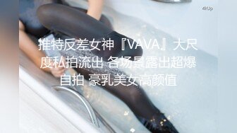 推特反差女神『VAVA』大尺度私拍流出 各场景露出超爆自拍 豪乳美女高颜值