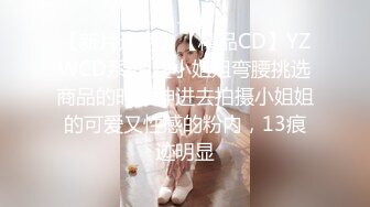 【新片速遞】【精品CD】YZWCD系列 趁小姐姐弯腰挑选商品的时候伸进去拍摄小姐姐的可爱又性感的粉内，13痕迹明显