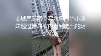 商城尾随两个买水杯时尚小迷妹透过带血窄内看到肥凸的阴部轮廓