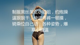 制服黑丝美女小姐姐，约炮操逼狠狠干，伸进内裤一顿摸，骑乘位自己动，各种姿势，爆草小骚逼