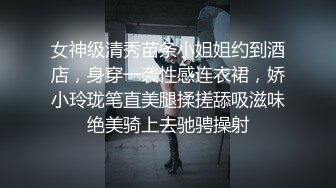 女神级清秀苗条小姐姐约到酒店，身穿一袭性感连衣裙，娇小玲珑笔直美腿揉搓舔吸滋味绝美骑上去驰骋操射