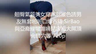 翹臀氣質美女穿JK制服色誘男友無套啪啪口爆吞精 SirBao與亞裔綠帽蕩婦開房粗大屌頂肏騷穴等 720p