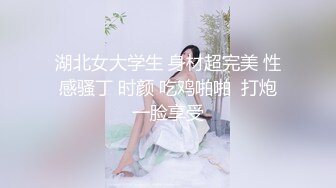 湖北女大学生 身材超完美 性感骚丁 时颜 吃鸡啪啪  打炮一脸享受