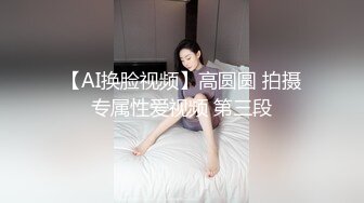 【AI换脸视频】高圆圆 拍摄专属性爱视频 第三段