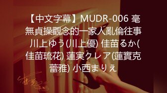 【中文字幕】MUDR-006 毫無貞操觀念的一家人亂倫往事 川上ゆう(川上優) 佳苗るか(佳苗琉花) 蓮実クレア(蓮實克蕾雅) 小西まりえ