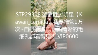 STP29308 颜值胜过明星【Kawaii_camilla】我要撸管1万次~自慰喷水 ！画面清晰的毛细孔都看得见！ VIP0600