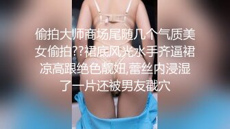 偷拍大师商场尾随几个气质美女偷拍??裙底风光水手齐逼裙凉高跟绝色靓妞,蕾丝内浸湿了一片还被男友戳穴