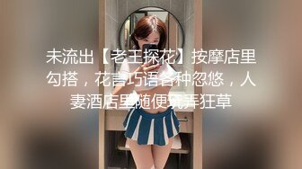 未流出【老王探花】按摩店里勾搭，花言巧语各种忽悠，人妻酒店里随便玩弄狂草