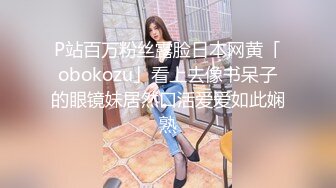 P站百万粉丝露脸日本网黄「obokozu」看上去像书呆子的眼镜妹居然口活爱爱如此娴熟