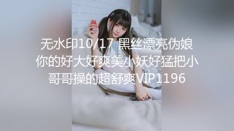 无水印10/17 黑丝漂亮伪娘你的好大好爽美小妖好猛把小哥哥操的超舒爽VIP1196