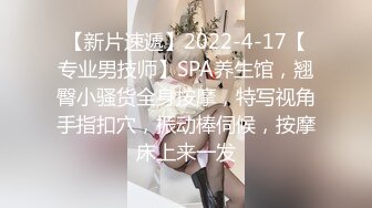 【新片速遞】2022-4-17【专业男技师】SPA养生馆，翘臀小骚货全身按摩，特写视角手指扣穴，振动棒伺候，按摩床上来一发