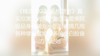 《精选2022✅乐橙泄密》真实欣赏几对男女激情造爱美院极品身材美女小姐姐被搞几炮各种嗲叫富姐包养的小白脸奋力满足她