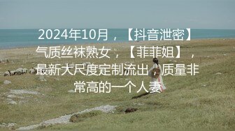 2024年10月，【抖音泄密】气质丝袜熟女，【菲菲姐】，最新大尺度定制流出，质量非常高的一个人妻