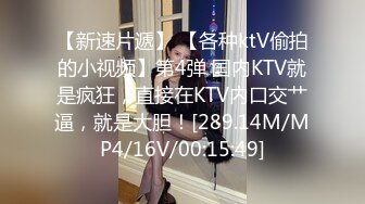 【新速片遞】 【各种ktV偷拍的小视频】第4弹 国内KTV就是疯狂，直接在KTV内口交艹逼，就是大胆！[289.14M/MP4/16V/00:15:49]