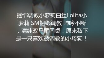 捆绑调教小萝莉白丝Lolita小萝莉 SM捆绑调教 呻吟不断，清纯双马尾同桌，原来私下是一只喜欢被调教的小母狗！