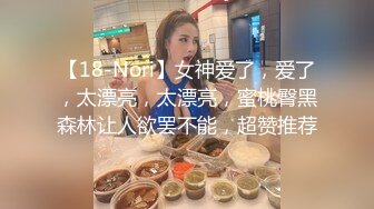 【18-Nori】女神爱了，爱了，太漂亮，太漂亮，蜜桃臀黑森林让人欲罢不能，超赞推荐