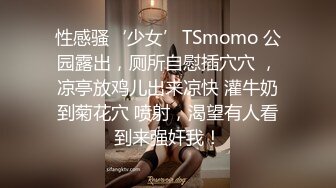 性感骚‘少女’TSmomo 公园露出，厕所自慰插穴穴 ，凉亭放鸡儿出来凉快 灌牛奶到菊花穴 喷射，渴望有人看到来强奸我！