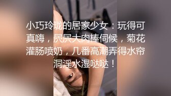 小巧玲珑的居家少女：玩得可真嗨，屄屄大肉棒伺候，菊花灌肠喷奶，几番高潮弄得水帘洞淫水湿哒哒！