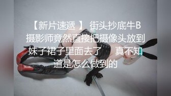 【新片速遞 】 街头抄底牛B摄影师竟然直接把摄像头放到妹子裙子里面去了❤️真不知道是怎么做到的