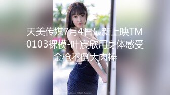 天美传媒7月4日最新上映TM0103裸模-叶宸欣用身体感受金枪不倒大肉棒