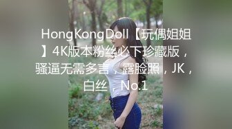 HongKongDoll【玩偶姐姐】4K版本粉丝必下珍藏版，骚逼无需多言，露脸照，JK，白丝，No.1