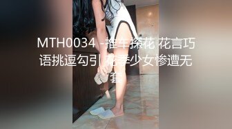 MTH0034 -推车探花 花言巧语挑逗勾引 花季少女惨遭无套