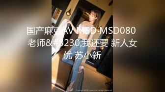 国产麻豆AV MSD MSD080 老师&#8230;我还要 新人女优 苏小新